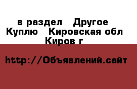  в раздел : Другое » Куплю . Кировская обл.,Киров г.